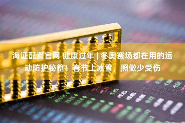 海证配资官网 健康过年 | 冬奥赛场都在用的运动防护秘籍！春节上冰雪，照做少受伤