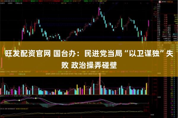 旺发配资官网 国台办：民进党当局“以卫谋独”失败 政治操弄碰壁