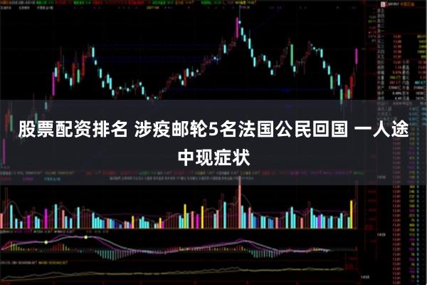 股票配资排名 涉疫邮轮5名法国公民回国 一人途中现症状