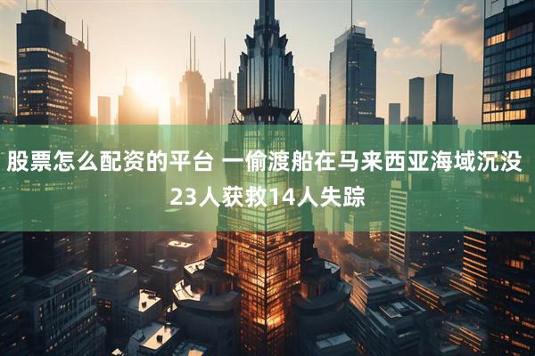 股票怎么配资的平台 一偷渡船在马来西亚海域沉没 23人获救14人失踪